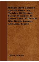 William Lloyd Garrison And His Times - Or, Sketches Of The Anti-Slavery Movement In America And Of The Man Who Was Its Founder And Moral Leader