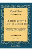 The History of the Reign of George III, Vol. 3 of 3: To Which Is Prefixed, a View of the Progressive Improvement of England, in Prosperity and Strength, to the Accession of His Majesty (Classic Reprint): To Which Is Prefixed, a View of the Progressive Improvement of England, in Prosperity and Strength, to the Accession of His Majesty (Classic Reprint