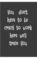you don't have to be crazy to work here we'll train you