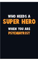 Who Need A SUPER HERO, When You Are Psychiatrist: 6X9 Career Pride 120 pages Writing Notebooks