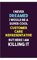 I Never Dreamed I would Be A Super Cool Customer Care Representative But Here I Am Killing It: 6X9 120 pages Career Notebook Unlined Writing Journal