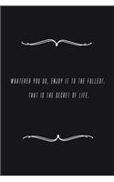 Whatever you do, enjoy it to the fullest. That is the secret of life.