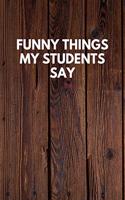 Funny Things My Students Say: Funny Novelty Journal / Notebook / Diary / Quote Gift for Birthdays or Christmas with Wood Theme