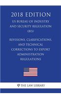Revisions, Clarifications, and Technical Corrections to Export Administration Regulations (US Bureau of Industry and Security Regulation) (BIS) (2018 Edition)