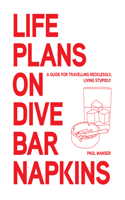 Life Plans on Dive Bar Napkins: A Guide for Travelling Recklessly, Living Stupidly