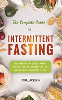The Complete Guide to Intermittent Fasting: The Comprehensive Guide to Reboot Your Metabolism and Make Your Life Healthier with Intermittent Fasting.