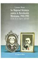 Su Majestad Britanica Contra La Revolucion Mexicana, 1900-1950: El Fin de Un Imperio Informal