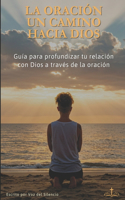 La Oración: Un Camino Hacia Dios: Guía para profundizar tu relación con Dios a través de la oración