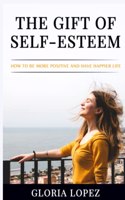 Gift Of Self-Esteem: How To Be More Positive And Have Happier Life