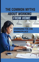 The Common Myths About Working From Home: Changing The Job Marketplace: Choosing When And Where To Work