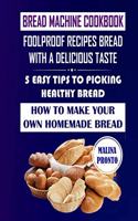 Bread Machine Cookbook: Foolproof Recipes Bread With A Delicious Taste: 5 Easy Tips To Picking Healthy Bread: How To Make Your Own Homemade Bread