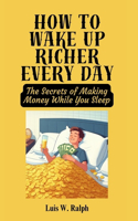 How To Wake Up Richer Every Day: The Secrets of Making Money While You Sleep