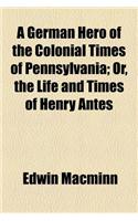A German Hero of the Colonial Times of Pennsylvania; Or, the Life and Times of Henry Antes