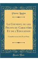 Le Couvent, ou les Fruits du Caractère Et de l'Education: Comédie en un Acte Et en Prose (Classic Reprint)