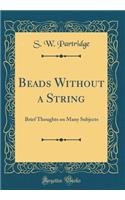 Beads Without a String: Brief Thoughts on Many Subjects (Classic Reprint)