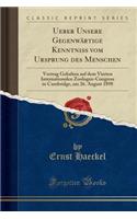 Ueber Unsere GegenwÃ¤rtige Kenntniss Vom Ursprung Des Menschen: Vortrag Gehalten Auf Dem Vierten Internationalen Zoologen-Congress in Cambridge, Am 26. August 1898 (Classic Reprint): Vortrag Gehalten Auf Dem Vierten Internationalen Zoologen-Congress in Cambridge, Am 26. August 1898 (Classic Reprint)