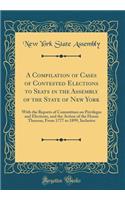 A Compilation of Cases of Contested Elections to Seats in the Assembly of the State of New York: With the Reports of Committees on Privileges and Elections, and the Action of the House Thereon, From 1777 to 1899, Inclusive (Classic Reprint)