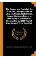 The Survey and Rental of the Chantries, Colleges and Free Chapels, Guilds, Fraternities, Lamps, Lights and Obits in the County of Somerset As Returned in the 2Nd Year of King Edward Vi, A, Part 1548