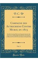 Campagne Des Autrichiens Contre Murat, En 1815, Vol. 1: PrÃ©cÃ©dÃ©e d'Un Coup d'Oeil Sur Les NÃ©gociations SecrÃ¨tes Qui Eurent Lieu a Naples Depuis La Paix de Paris, 1814, Jusqu'au Commencement Des HostilitÃ©s; Des DÃ©tails Sur La Conjuration de M