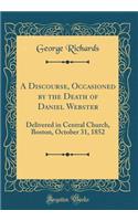 A Discourse, Occasioned by the Death of Daniel Webster: Delivered in Central Church, Boston, October 31, 1852 (Classic Reprint)