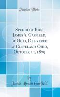 Speech of Hon. James A. Garfield, of Ohio, Delivered at Cleveland, Ohio, October 11, 1879 (Classic Reprint)