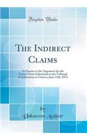 The Indirect Claims: A Chapter in the Argument for the United States Submitted to the Tribunal of Arbitration at Geneva, June 15th, 1872 (Classic Reprint)