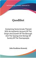 Quodlibet: Containing Some Annals Thereof, With An Authentic Account Of The Origin And Growth Of The Borough And The Sayings And Doings Of Sundry Of The Townsp(English)
