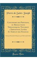 Catechisme Des Partisans, Ou Resolutions Theologiques, Touchant l'Imposition, LevÃ©es Et Employ Des Finances: DressÃ© Par Demandes Et Responses, Pour Plus Grande FacilitÃ© (Classic Reprint): DressÃ© Par Demandes Et Responses, Pour Plus Grande FacilitÃ© (Classic Reprint)