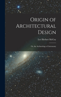 Origin of Architectural Design: Or, the Archaeology of Astronomy