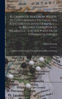 El crimen de Woodrow Wilson. Su contubernio con Villa.--Sus atentados en Santo Domingo.--Su régimen corruptor en Nicaragua.--Los dos polos de la diplomacia yanqui