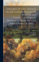 Historia De Diez Años O Sea De La Revolucion De 1830 Y De Sus Consecuencias En Francia Y Fuera De Ella Hasta Fines De 1840 ......