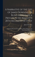 Narrative of the Life of James Downing, (A Blind Man, ) Late a Private in His Majesty's 20Th Regiment of Foot