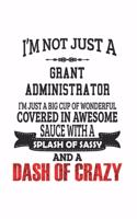 I'm Not Just A Grant Administrator I'm Just A Big Cup Of Wonderful Covered In Awesome Sauce With A Splash Of Sassy And A Dash Of Crazy: Notebook: Original Grant Administrator Notebook, Journal Gift, Diary, Doodle Gift or Notebook 6 x 9 Compact Size- 109