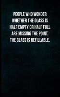 People who wonder whether the glass is half empty or half full are missing the point. The glass is refillable.