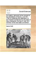 An Oration, Delivered at the Request of the Inhabitants of Keene, June 30, 1788; To Celebrate the Ratification of the Federal Constitution by the State of New-Hampshire. by Aaron Hall, M.A. Member of the Late State Convention.