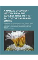 A Manual of Ancient History, from the Earliest Times to the Fall of the Sassanian Empire; Comprising the History of Chaldaea, Assyria, Media, Babylonia, Lydia, Phoenicia, Syria, Judaea, Egypt, Carthage, Persia, Greece, Macedonia, Rome, and Parthia: (English)