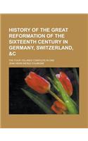 History of the Great Reformation of the Sixteenth Century in Germany, Switzerland, &C; The Four Volumes Complete in One