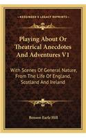 Playing About Or Theatrical Anecdotes And Adventures V1
