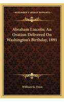 Abraham Lincoln; An Oration Delivered On Washington's Birthday, 1891