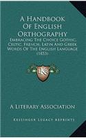 A Handbook of English Orthography: Embracing the Choice Gothic, Celtic, French, Latin and Greek Words of the English Language (1853)