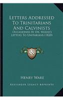 Letters Addressed To Trinitarians And Calvinists: Occasioned By Dr. Wood's Letters To Unitarians (1820)(English)