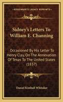 Sidney's Letters To William E. Channing: Occasioned By His Letter To Henry Clay, On The Annexation Of Texas To The United States (1837)