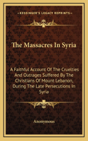 The Massacres In Syria: A Faithful Account Of The Cruelties And Outrages Suffered By The Christians Of Mount Lebanon, During The Late Persecutions In Syria