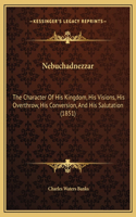 Nebuchadnezzar: The Character Of His Kingdom, His Visions, His Overthrow, His Conversion, And His Salutation (1851)