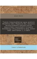 Theses Philosophicae Quas Auspice Propitio Deo, Praeside Iac. Knoxio, Propugnabant Adolescentes Magisterij Candidati Ã? Scholis Edinburgi Philosophicis Hoc Anno 1605. Emittendi. [...] (1605): (Latin)
