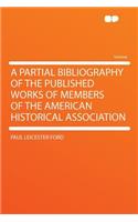 A Partial Bibliography of the Published Works of Members of the American Historical Association: (English)