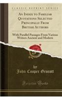 An Index to Familiar Quotations Selected Principally from British Authors: With Parallel Passages from Various Writers Ancient and Modern (Classic Reprint)