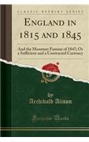 England in 1815 and 1845: And the Monetary Famine of 1847; Or a Sufficient and a Contracted Currency (Classic Reprint)