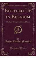 Bottled Up in Belgium: The Last Delegate's Informal Story (Classic Reprint)