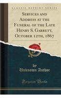 Services and Address at the Funeral of the Late Henry S. Garrett, October 12th, 1867 (Classic Reprint)